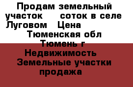 Продам земельный участок 6,5 соток в селе Луговом › Цена ­ 1 230 000 - Тюменская обл., Тюмень г. Недвижимость » Земельные участки продажа   